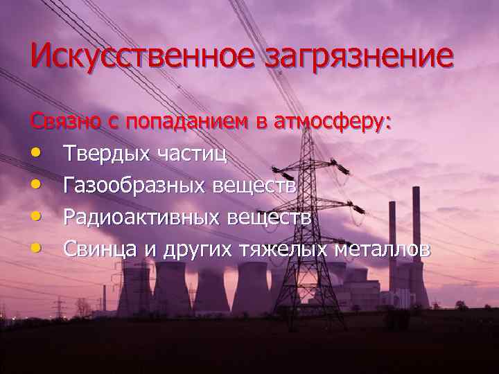 Искусственное загрязнение Связно с попаданием в атмосферу: • Твердых частиц • Газообразных веществ •