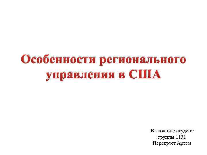 Особенности регионального управления в США Выполнил: студент группы 1131 Перекрест Артем 