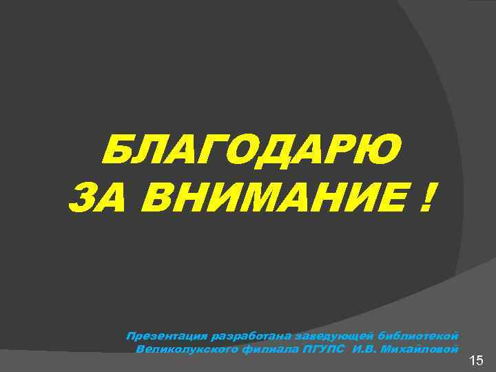 БЛАГОДАРЮ ЗА ВНИМАНИЕ ! Презентация разработана заведующей библиотекой Великолукского филиала ПГУПС И. В. Михайловой