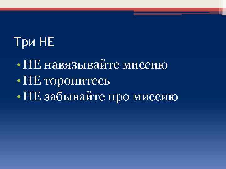 Три НЕ • НЕ навязывайте миссию • НЕ торопитесь • НЕ забывайте про миссию