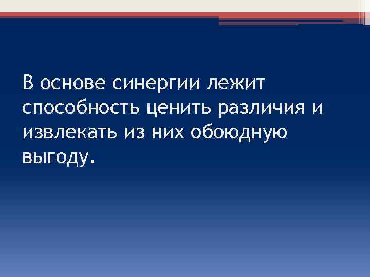 В основе синергии лежит способность ценить различия и извлекать из них обоюдную выгоду. 