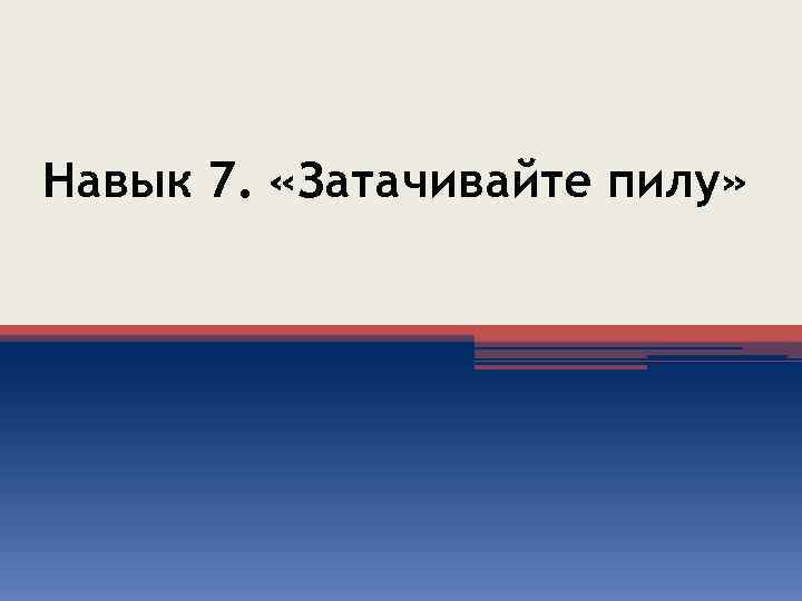 Навык 7. «Затачивайте пилу» 