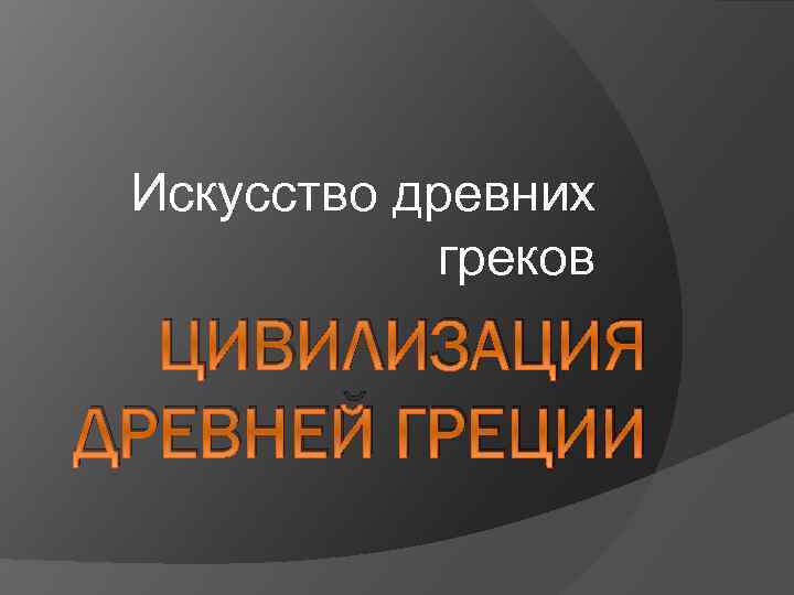 Искусство древних греков ЦИВИЛИЗАЦИЯ ДРЕВНЕЙ ГРЕЦИИ 