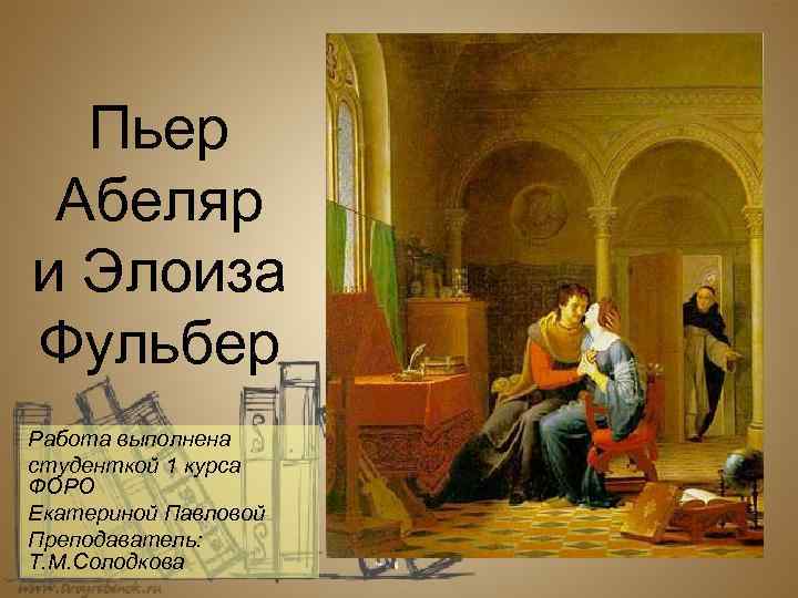 Пьер Абеляр и Элоиза Фульбер Работа выполнена студенткой 1 курса ФОРО Екатериной Павловой Преподаватель: