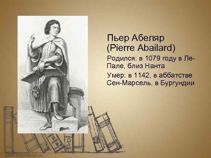 Пьер Абеляр (Pierre Abailard) Родился: в 1079 году в Ле. Пале, близ Нанта Умер: