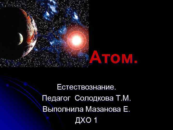 Атом. Естествознание. Педагог Солодкова Т. М. Выполнила Мазанова Е. ДХО 1 