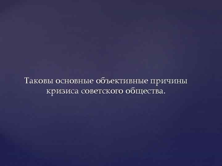 Таковы основные объективные причины кризиса советского общества. 