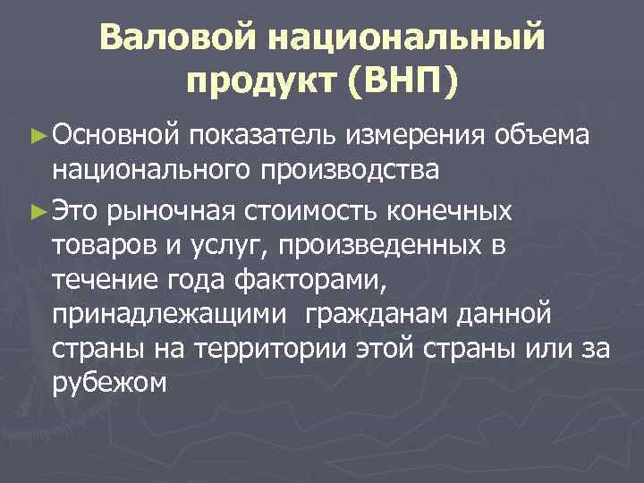 Валовой национальный продукт (ВНП) ► Основной показатель измерения объема национального производства ► Это рыночная