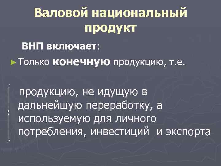 Валовой национальный продукт ВНП включает: ► Только конечную продукцию, т. е. продукцию, не идущую