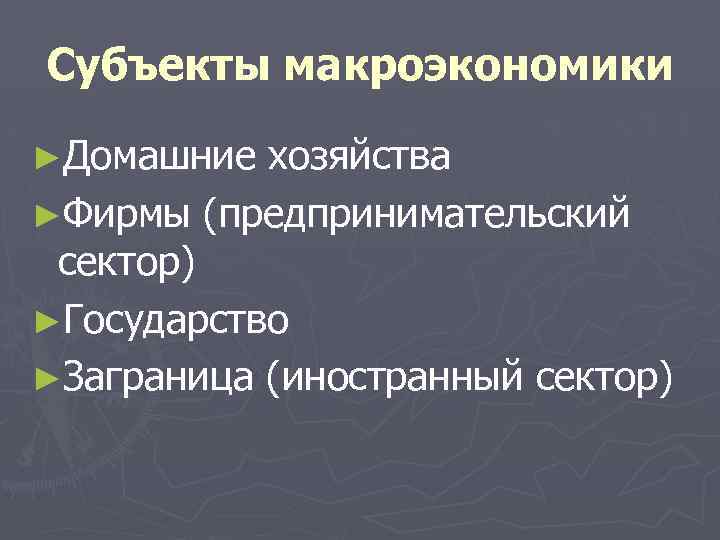 Субъекты макроэкономики ►Домашние хозяйства ►Фирмы (предпринимательский сектор) ►Государство ►Заграница (иностранный сектор) 