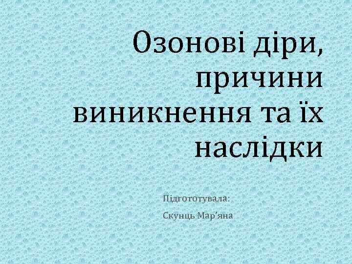 Озонові діри, причини виникнення та їх наслідки Підгототувала: Скунць Мар’яна 