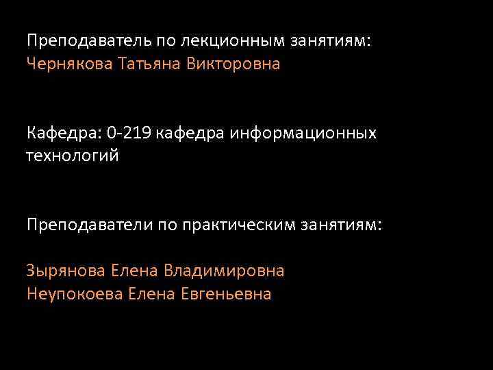 Преподаватель по лекционным занятиям: Чернякова Татьяна Викторовна Кафедра: 0 -219 кафедра информационных технологий Преподаватели