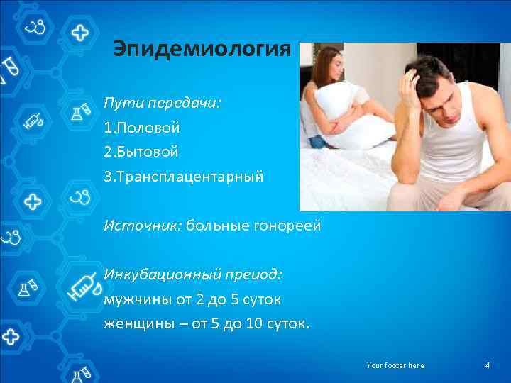 Эпидемиология Пути передачи: 1. Половой 2. Бытовой 3. Трансплацентарный Источник: больные гонорееи Инкубационный преиод: