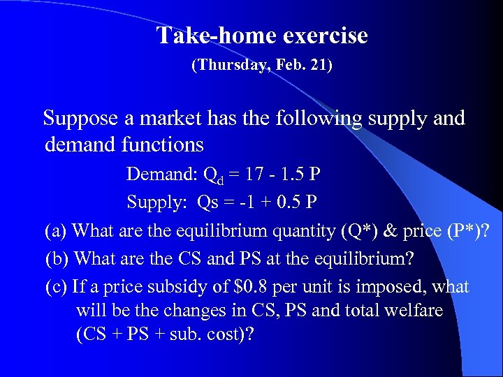 Take-home exercise (Thursday, Feb. 21) Suppose a market has the following supply and demand