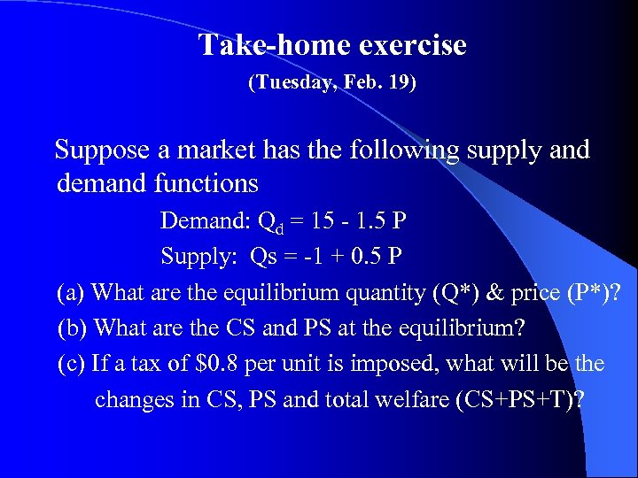 Take-home exercise (Tuesday, Feb. 19) Suppose a market has the following supply and demand