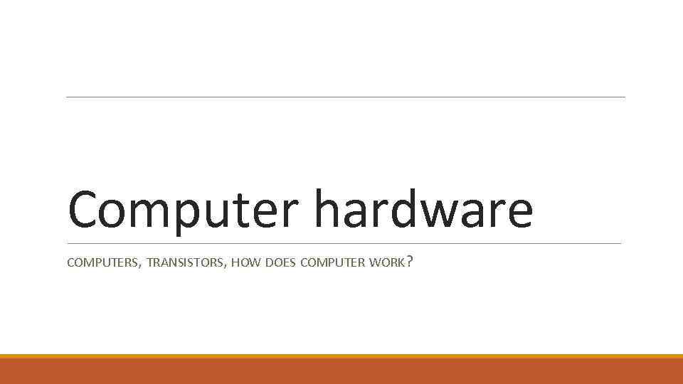 Computer hardware COMPUTERS, TRANSISTORS, HOW DOES COMPUTER WORK? 