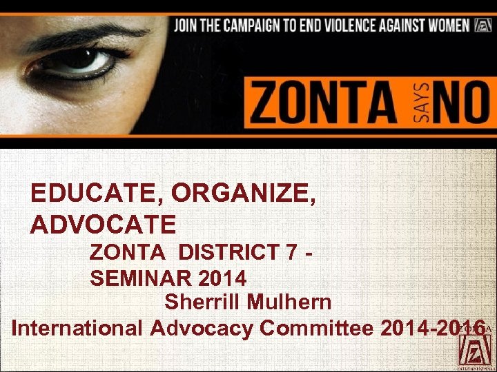 EDUCATE, ORGANIZE, ADVOCATE ZONTA DISTRICT 7 - SEMINAR 2014 Sherrill Mulhern International Advocacy Committee