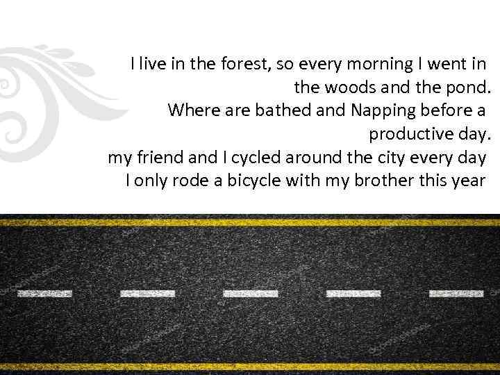 I live in the forest, so every morning I went in the woods and