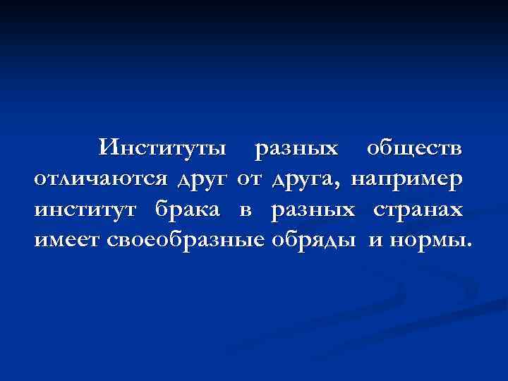 Институты разных обществ отличаются друг от друга, например институт брака в разных странах имеет