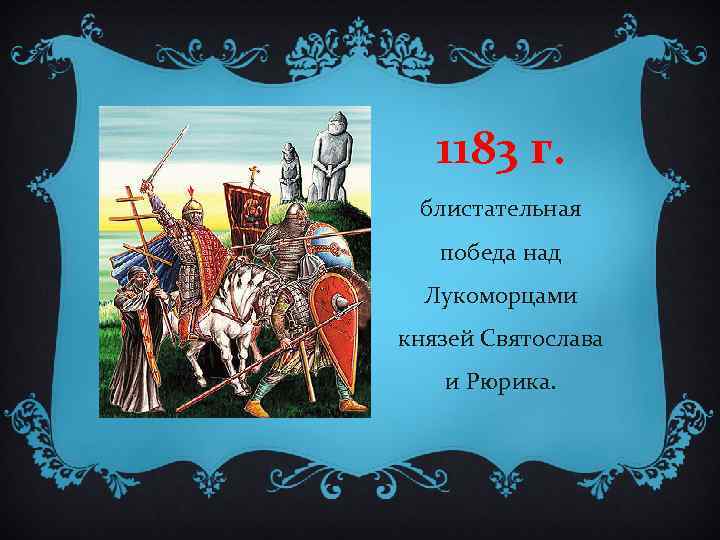 1183 г. блистательная победа над Лукоморцами князей Святослава и Рюрика. 