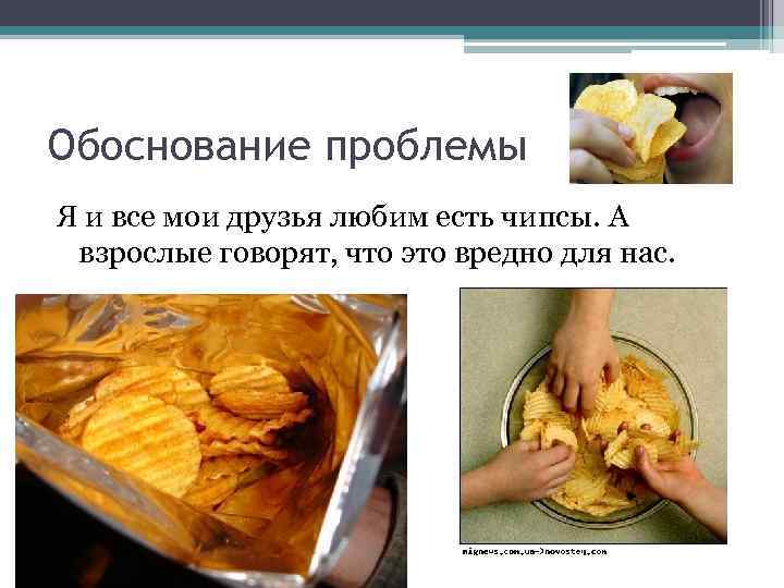 Обоснование проблемы Я и все мои друзья любим есть чипсы. А взрослые говорят, что