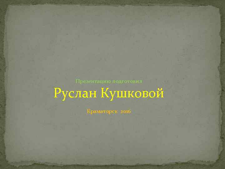 Презентацию подготовил Руслан Кушковой Краматорск 2016 