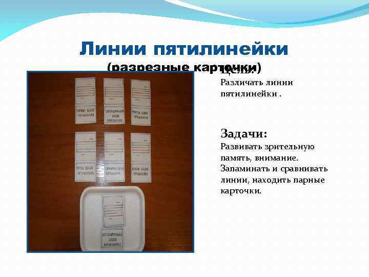 Линии пятилинейки (разрезные карточки) Цель: Различать линии пятилинейки. Задачи: Развивать зрительную память, внимание. Запаминать