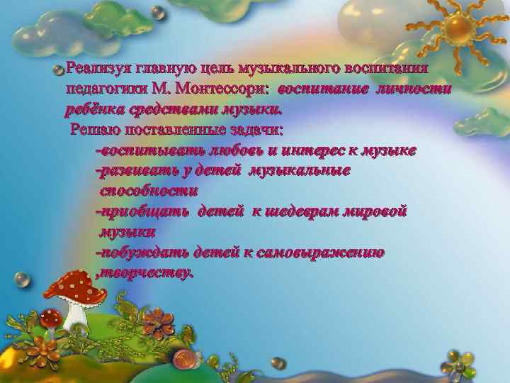 Реализуя главную цель музыкального воспитания педагогики М. Монтессори: воспитание личности ребёнка средствами музыки. Решаю