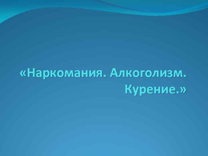  «Наркомания. Алкоголизм. Курение. » 