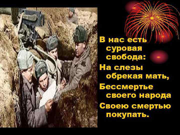 В нас есть суровая свобода: На слезы обрекая мать, Бессмертье своего народа Своею смертью