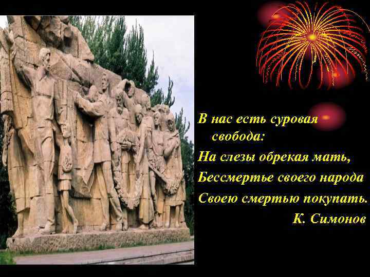 В нас есть суровая свобода: На слезы обрекая мать, Бессмертье своего народа Своею смертью