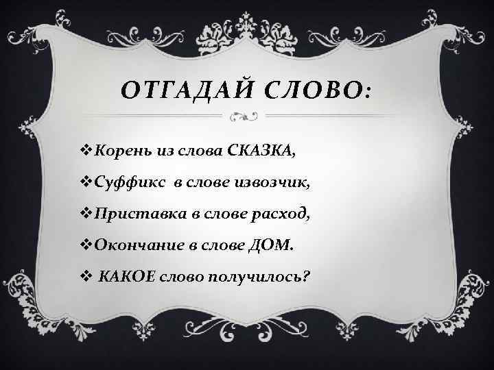 ОТГАДАЙ СЛОВО: v. Корень из слова СКАЗКА, v. Суффикс в слове извозчик, v. Приставка