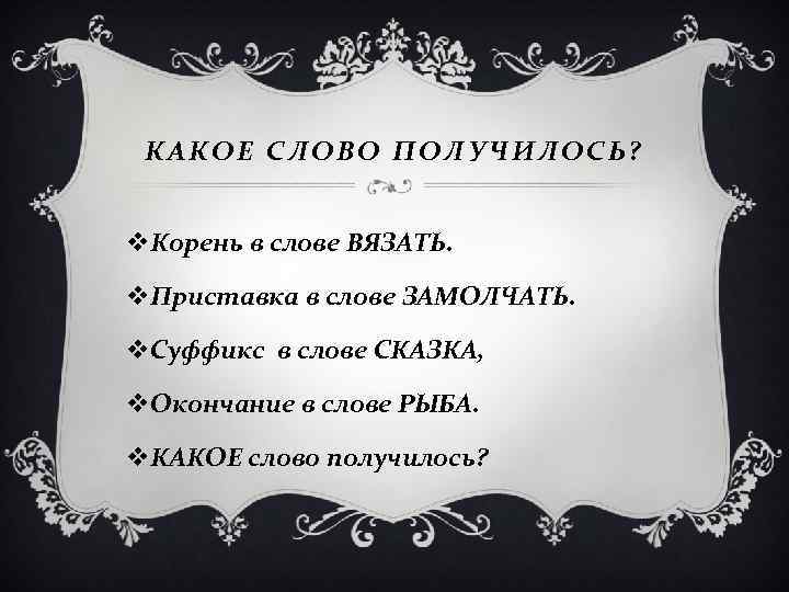 КАКОЕ СЛОВО ПОЛУЧИЛОСЬ? v. Корень в слове ВЯЗАТЬ. v. Приставка в слове ЗАМОЛЧАТЬ. v.