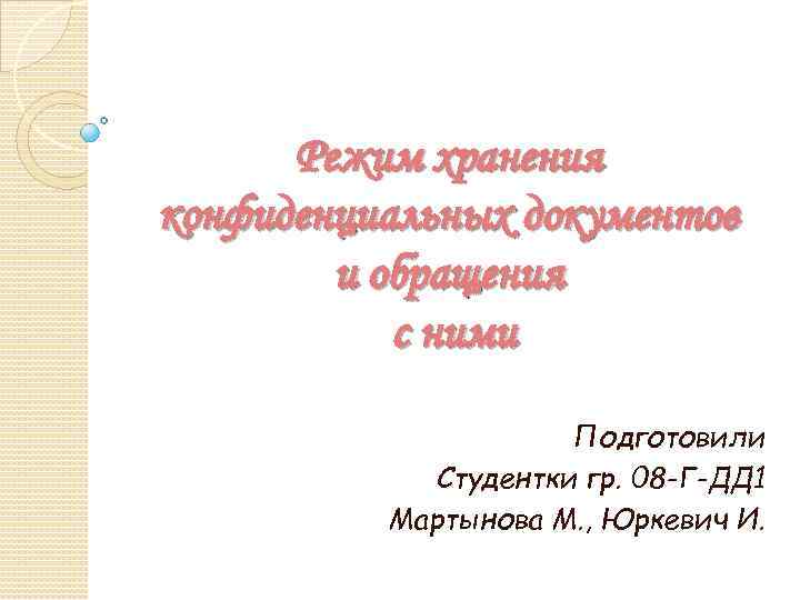 Режим хранения конфиденциальных документов и обращения с ними Подготовили Студентки гр. 08 -Г-ДД 1