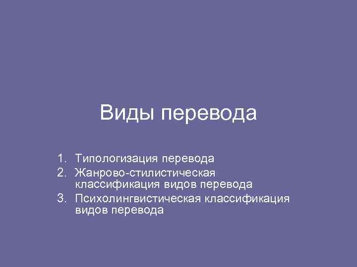 Виды перевода 1. Типологизация перевода 2. Жанрово-стилистическая классификация видов перевода 3. Психолингвистическая классификация видов