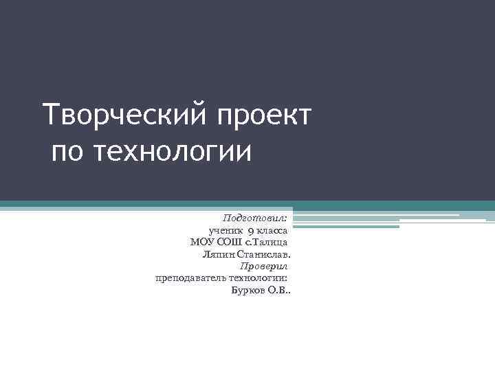 Творческий проект по технологии Подготовил: ученик 9 класса МОУ СОШ с. Талица Ляпин Станислав.