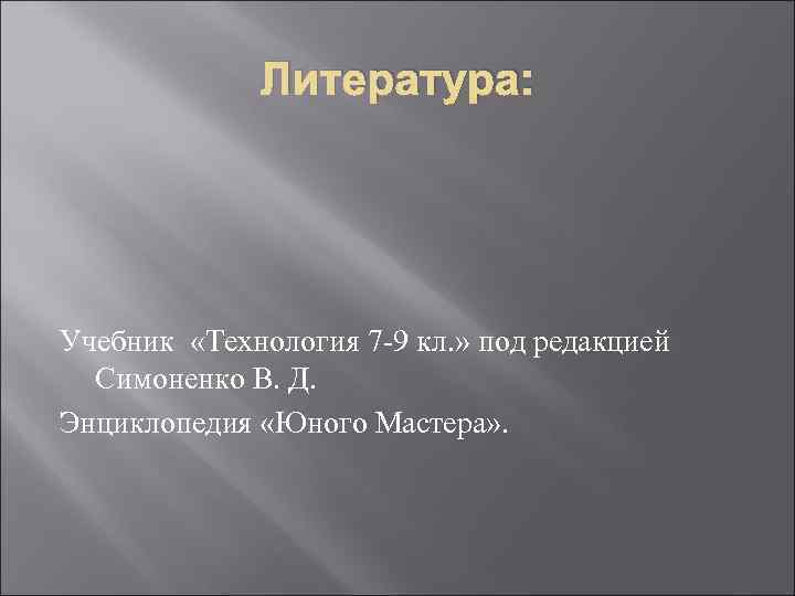 Литература: Учебник «Технология 7 -9 кл. » под редакцией Симоненко В. Д. Энциклопедия «Юного