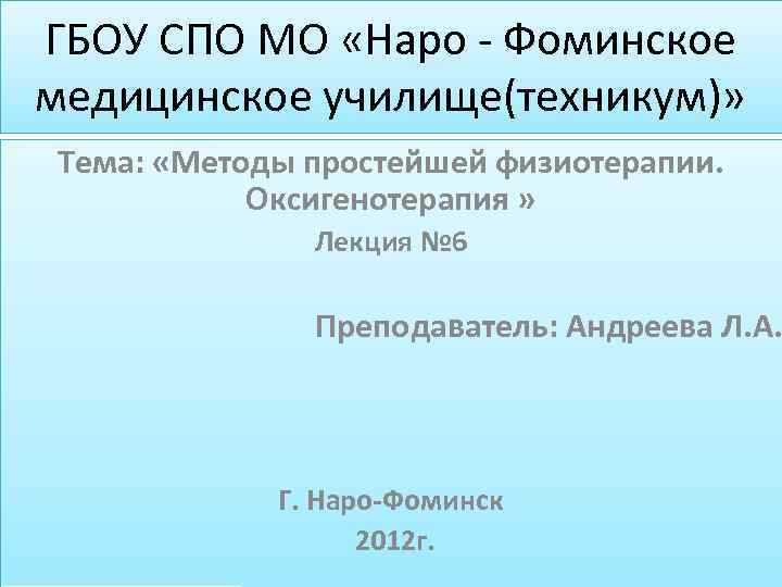 ГБОУ СПО МО «Наро - Фоминское медицинское училище(техникум)» Тема: «Методы простейшей физиотерапии. Оксигенотерапия »