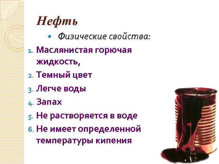 Нефть Физические свойства: 1. Маслянистая горючая жидкость, 2. Темный цвет 3. Легче воды 4.