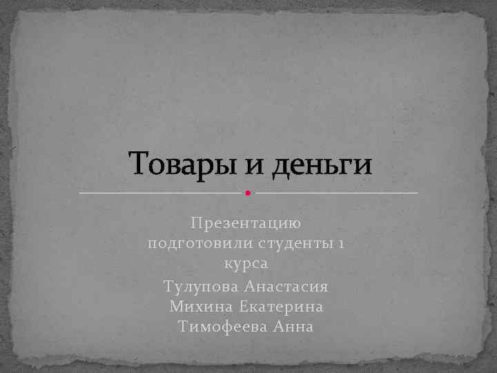 Товары и деньги Презентацию подготовили студенты 1 курса Тулупова Анастасия Михина Екатерина Тимофеева Анна