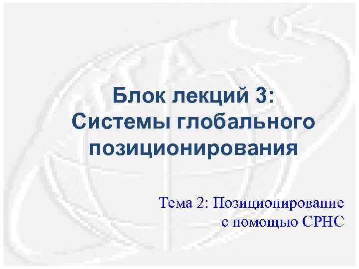 Блок лекций 3: Системы глобального позиционирования Тема 2: Позиционирование с помощью СРНС 