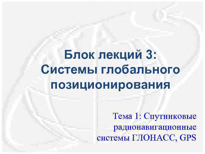 Блок лекций 3: Системы глобального позиционирования Тема 1: Спутниковые радионавигационные системы ГЛОНАСС, GPS 