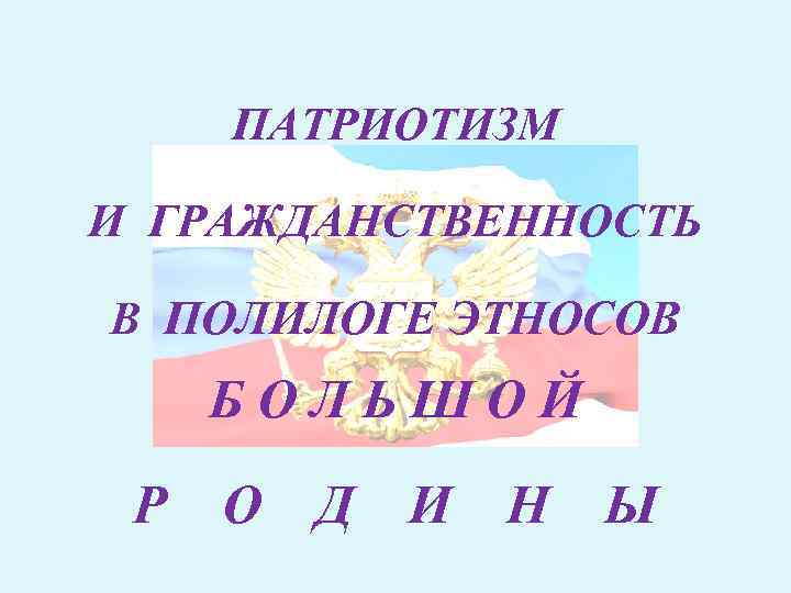 ПАТРИОТИЗМ И ГРАЖДАНСТВЕННОСТЬ В ПОЛИЛОГЕ ЭТНОСОВ БОЛЬШОЙ Р О Д И Н Ы 