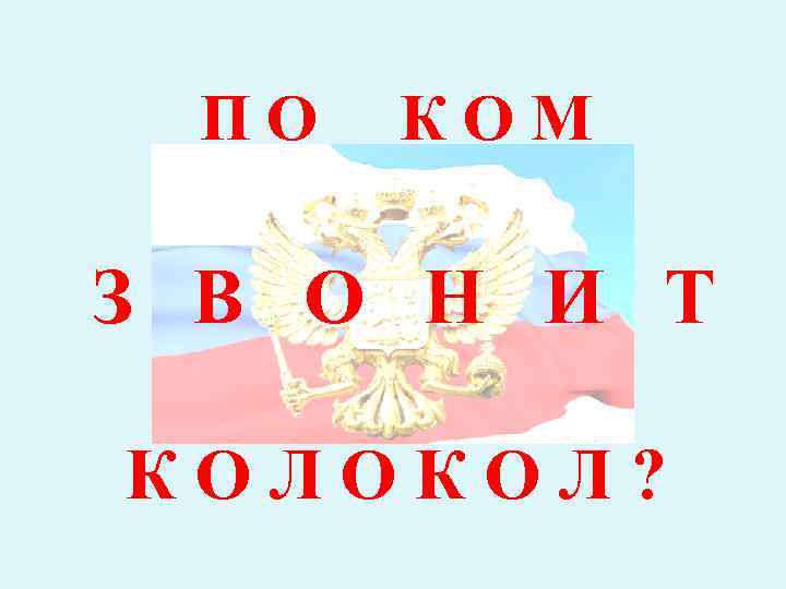 ПО КОМ З В О Н И Т КОЛОКОЛ? 