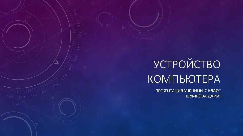 УСТРОЙСТВО КОМПЬЮТЕРА ПРЕЗЕНТАЦИЯ УЧЕНИЦЫ 7 КЛАСС ШУМКОВА ДАРЬЯ 