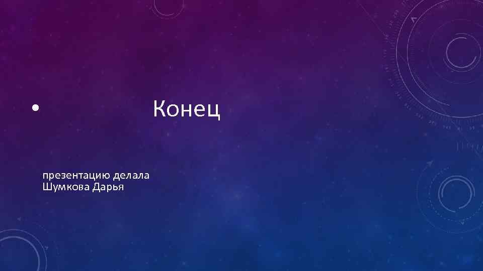 Конец • презентацию делала Шумкова Дарья 