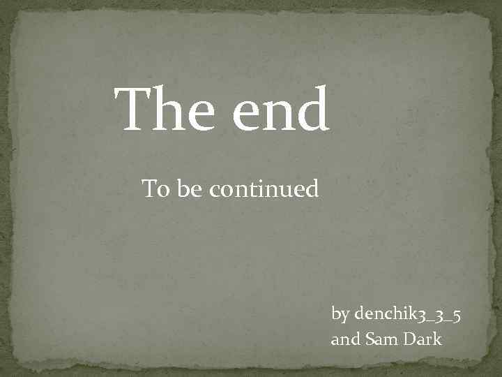 The end To be continued by denchik 3_3_5 and Sam Dark 