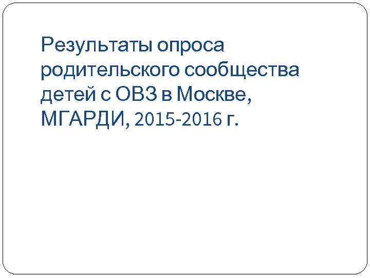 Результаты опроса родительского сообщества детей с ОВЗ в Москве, МГАРДИ, 2015 -2016 г. 