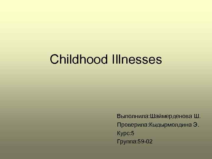 Childhood Illnesses Выполнила: Шаймерденова Ш. Проверила: Кыдырмолдина Э. Курс: 5 Группа: 59 -02 