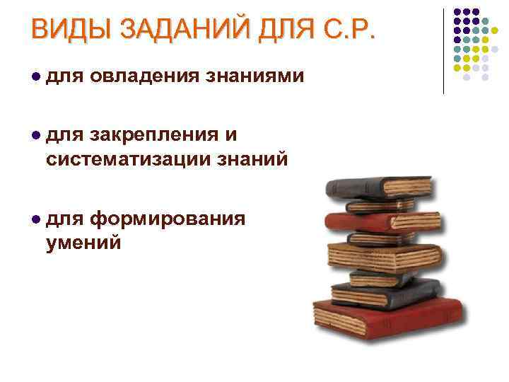 ВИДЫ ЗАДАНИЙ ДЛЯ С. Р. l для овладения знаниями l для закрепления и систематизации